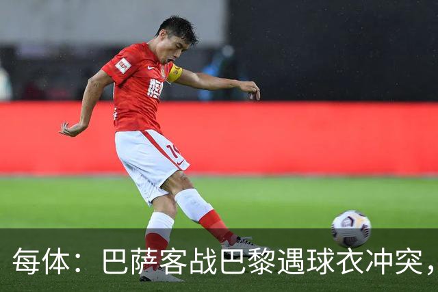 每体：巴萨客战巴黎遇球衣冲突，将身披上赛季亮橙色战袍